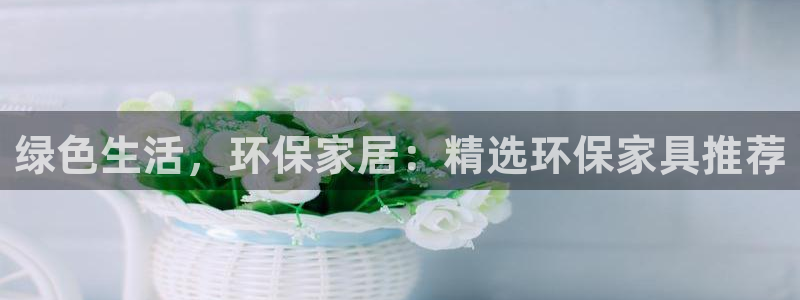杏耀代理登录中心怎么进：绿色生活，环保家居：精选环保家具推荐