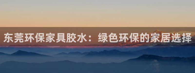 杏耀注册开户：东莞环保家具胶水：绿色环保的家居选择