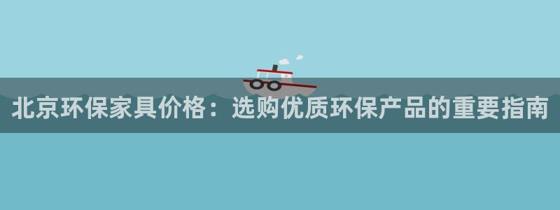 杏耀平台官网登录：北京环保家具价格：选购优质环保产品的重要指