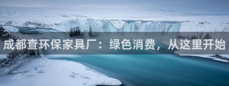杏耀平台代理注册：成都查环保家具厂：绿色消费，从这里开始