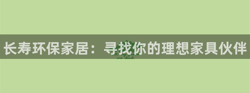 杏耀主管qq：长寿环保家居：寻找你的理想家具伙伴