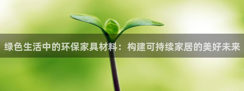 杏耀平台已注册入口：绿色生活中的环保家具材料：构建可持续家居