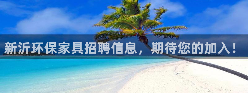 杏耀平台一安全注册入口：新沂环保家具招聘信息，期待您的加入！