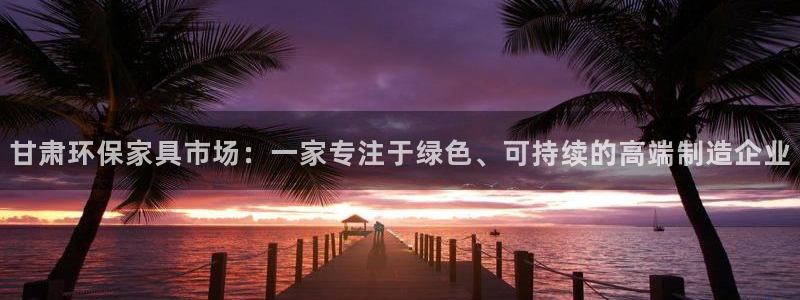 杏耀平台官网下载：甘肃环保家具市场：一家专注于绿色、可持续的