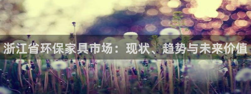 杏耀测速注册：浙江省环保家具市场：现状、趋势与未来价值