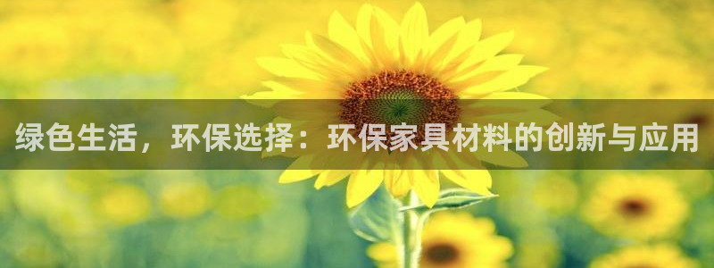 杏耀平台指定：绿色生活，环保选择：环保家具材料的创新与应用