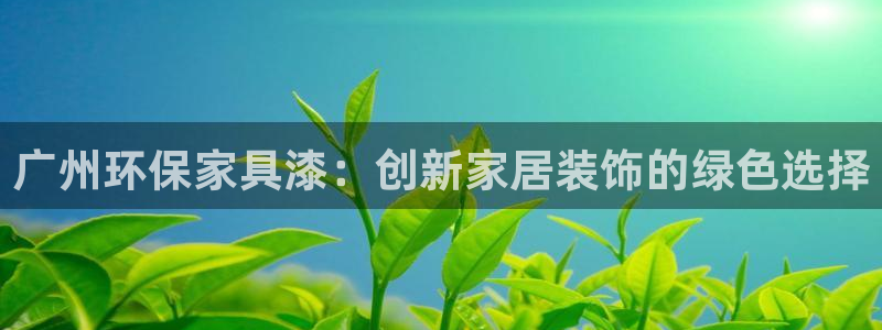 杏耀平台注册流程：广州环保家具漆：创新家居装饰的绿色选择